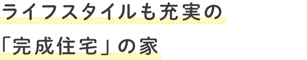 ライフスタイルも充実の「完成住宅」の家