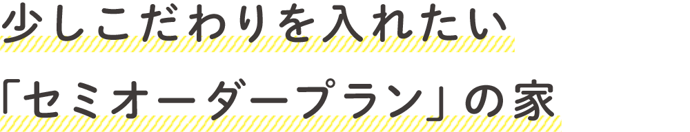 少しこだわりを入れたい「セミオーダープラン」の家