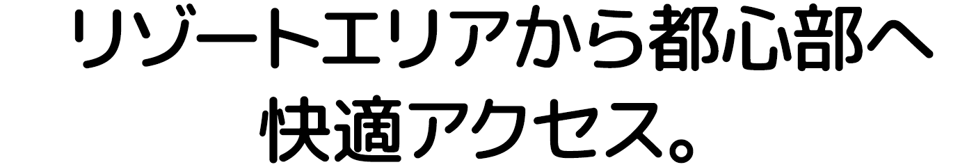 リゾートエリアから都心部へ快適アクセス。