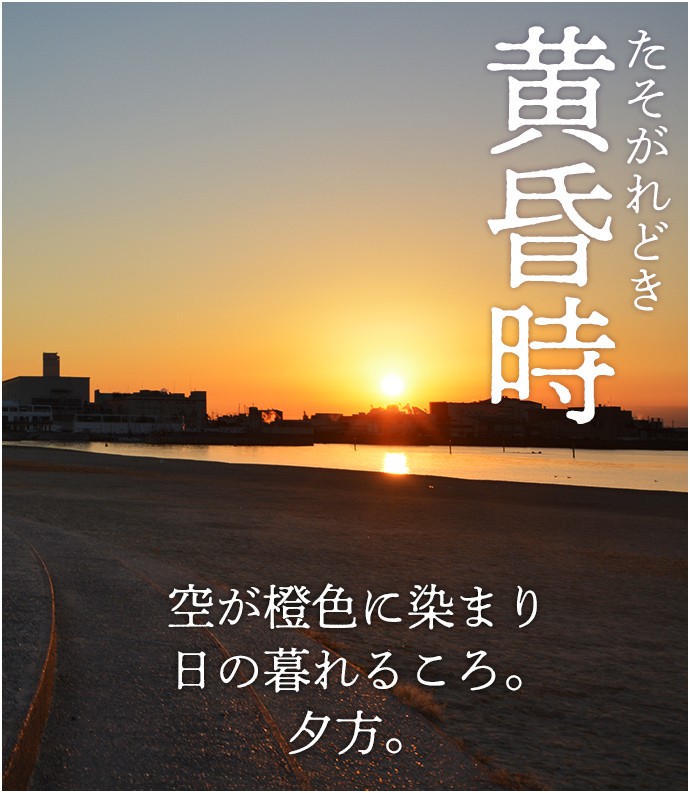 黄昏時　空が橙色に染まり日の暮れるころ。夕方。