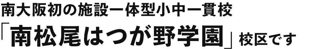 南大阪初の施設一体型小中一貫校「南松尾はつが野学園」校区です