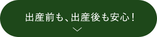 出産前も、出産後も安心！