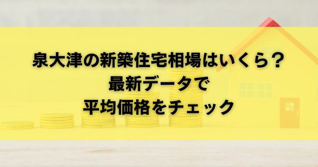 泉大津の新築住宅相場はいくら?【最新データで平均価格をチェック】