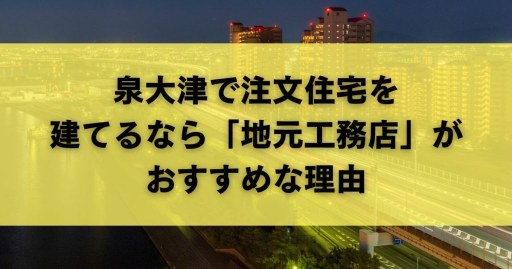 泉大津で注文住宅を建てるなら「地元工務店」がおすすめな理由
