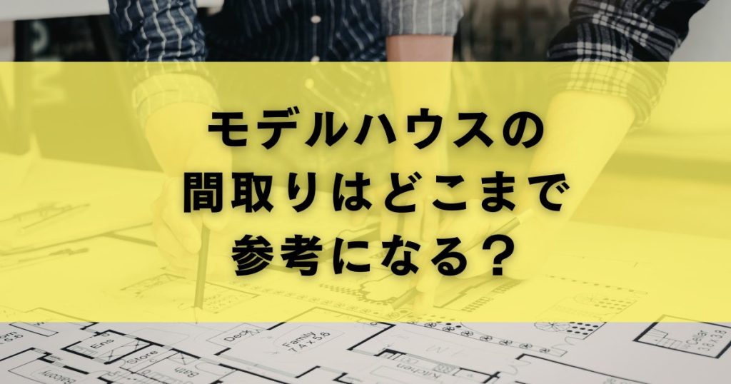モデルハウスの間取りはどこまで参考になる？