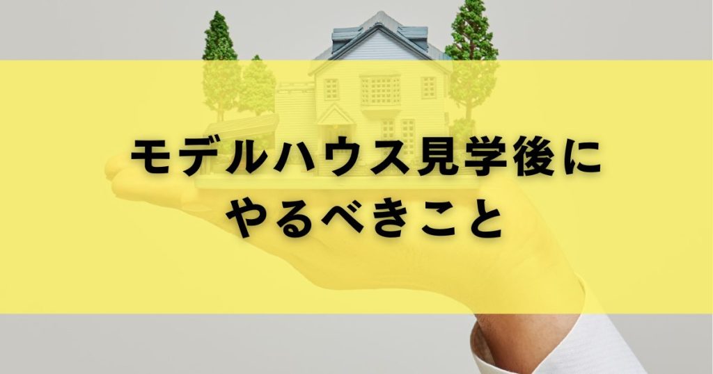 モデルハウス見学後にやるべきこと
