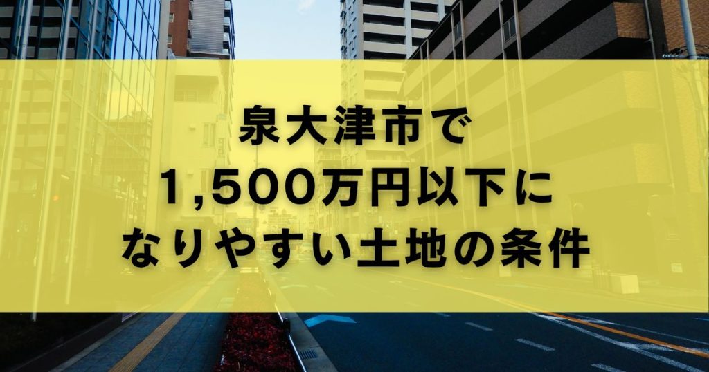 泉大津市で1,500万円以下になりやすい土地の条件