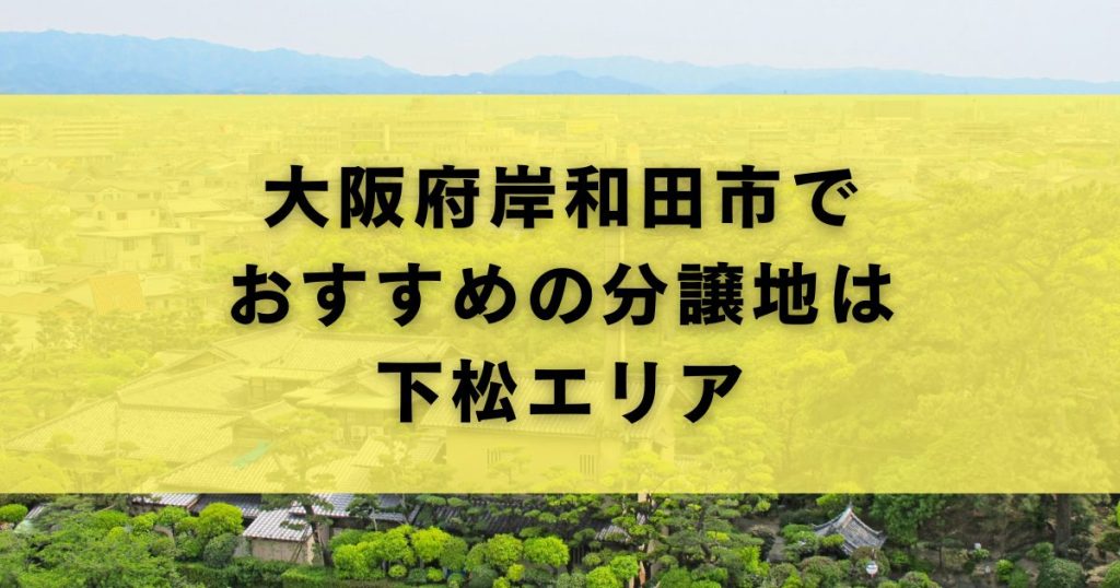 大阪府岸和田市でおすすめの分譲地は下松エリア
