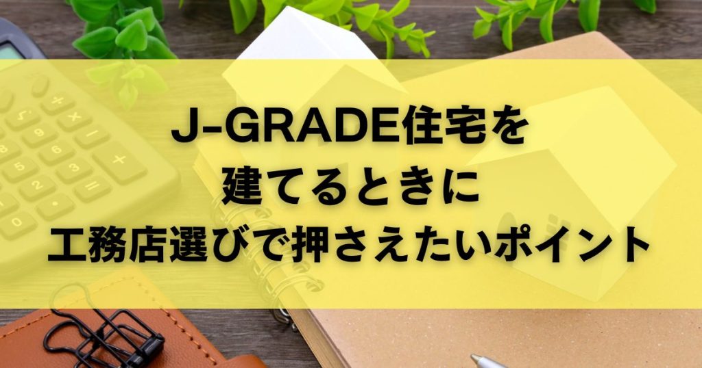 J-GRADE住宅を建てるときに工務店選びで押さえたいポイント