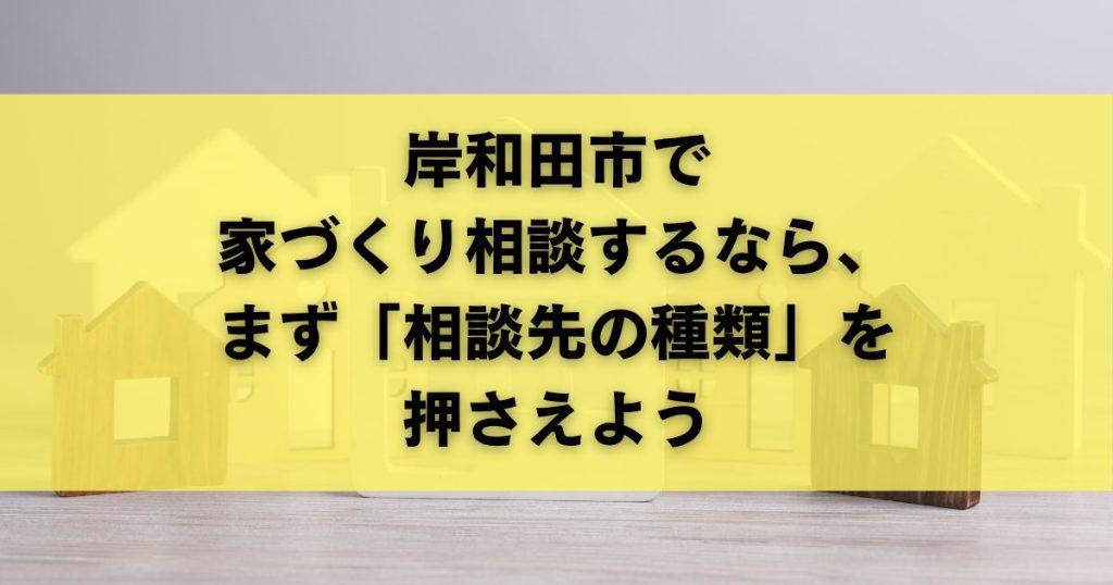 岸和田市で 家づくり相談するなら、 まず「相談先の種類」を 押さえよう