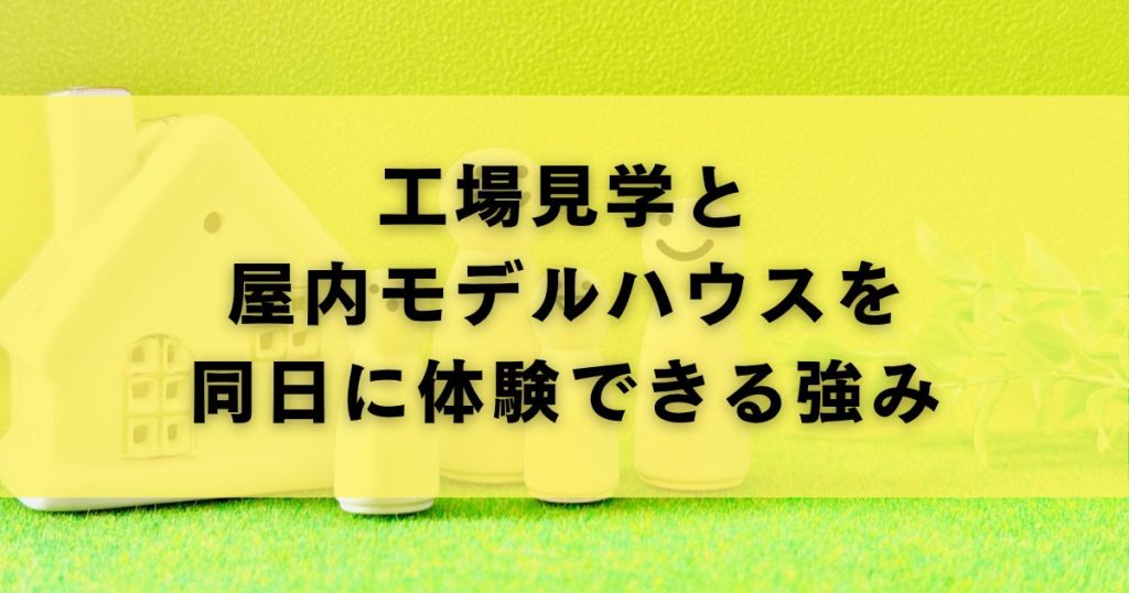 工場見学と屋内モデルハウスを同日に体験できる強み