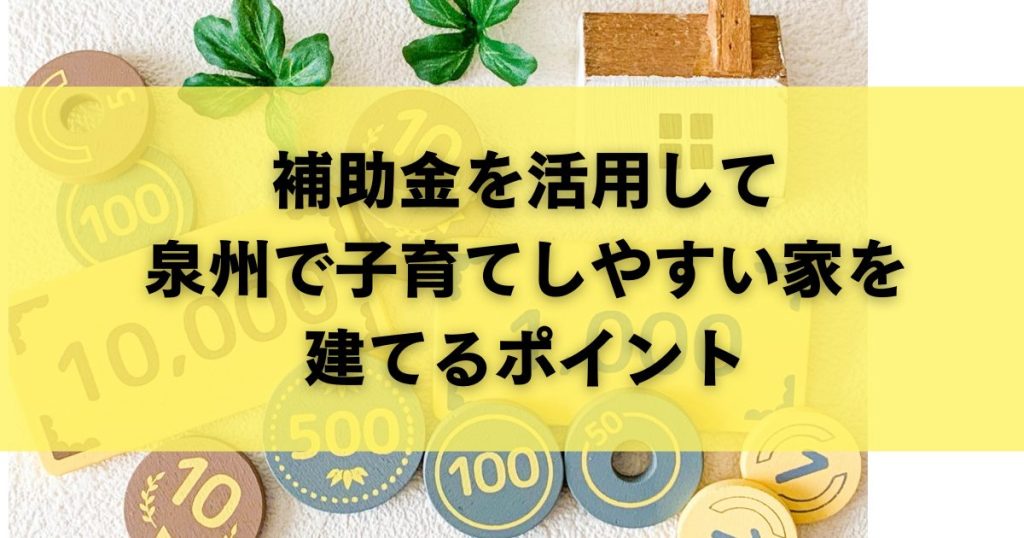 補助金を活用して泉州で子育てしやすい家を建てるポイント