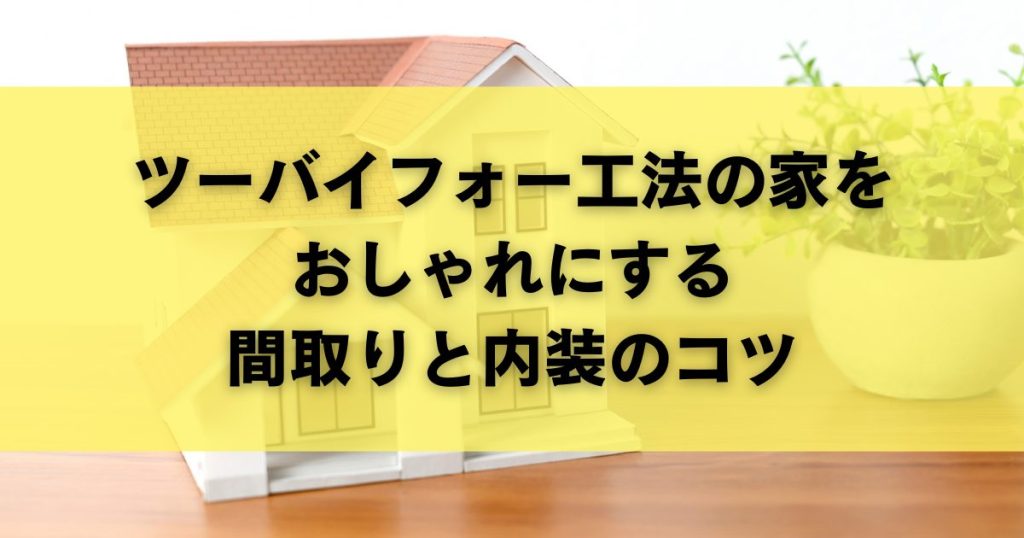 ツーバイフォー工法の家をおしゃれにする間取りと内装のコツ