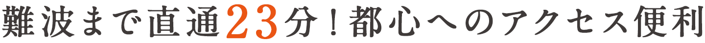 難波まで直通23分！都心へのアクセス便利