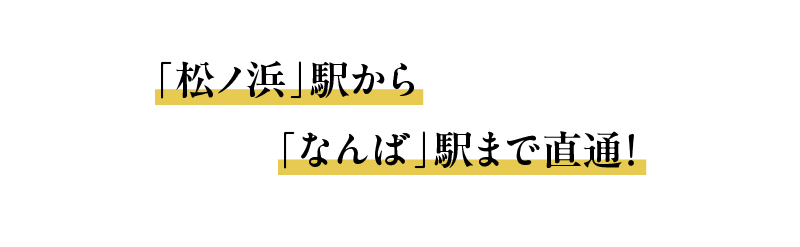 「松ノ浜」駅から「なんば」駅まで直通！
