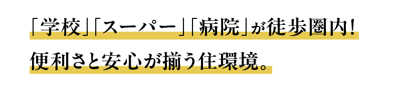 「学校」「スーパー」「病院」が徒歩圏内！便利さと安心が揃う住環境。