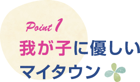 ポイント1 我が子に優しいマイタウン