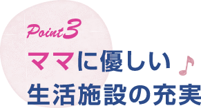 ポイント3 ママに優しい生活施設の充実