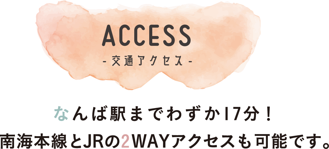 ACCESS なんば駅までわずか17分！なんばとJRの2WAYアクセスも可能です。