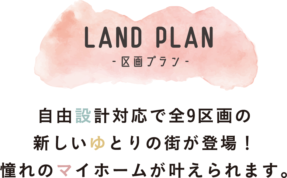 LAND PLAN 自由設計対応で全9区画の新しいゆとりの街が登場！憧れのマイホームが叶えられます。
