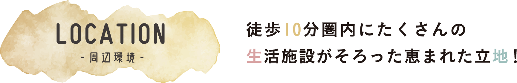 LOCATION 徒歩10分圏内にたくさんの生活施設がそろった恵まれた立地！