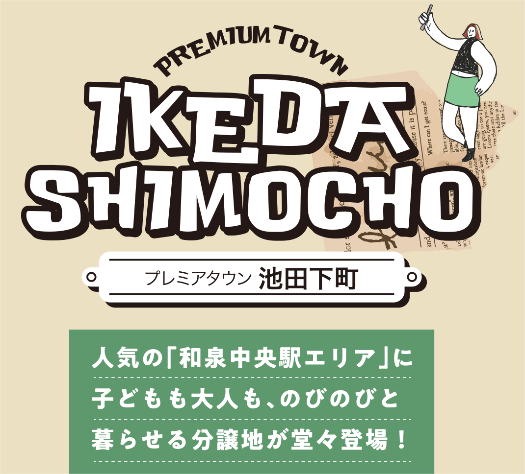 IKEDA SHIMOCHO　人気の「和泉中央駅エリア」に子どもも大人も、のびのびと暮らせる分譲地が堂々登場！