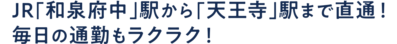 JR「和泉府中」駅から「天王寺」駅まで直結！毎日の通勤もラクラク！