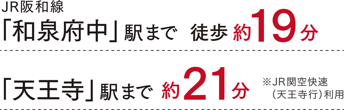 JR阪和線「和泉府中」駅まで徒歩約19分　「天王寺」駅まで約21分　※JR関空快速（天王寺行）利用