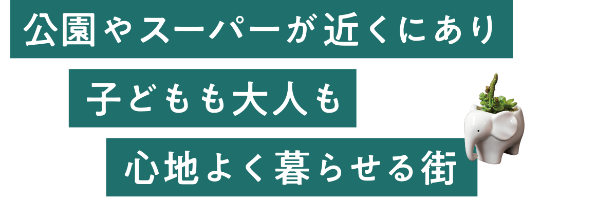公園やスーパーが近くにあり子どもも大人も心地よく暮らせる街