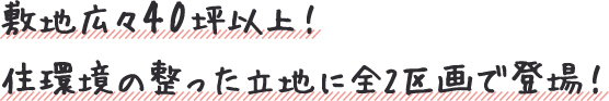 敷地広々40坪以上！ 住環境の整った立地に全2区画で登場！ 