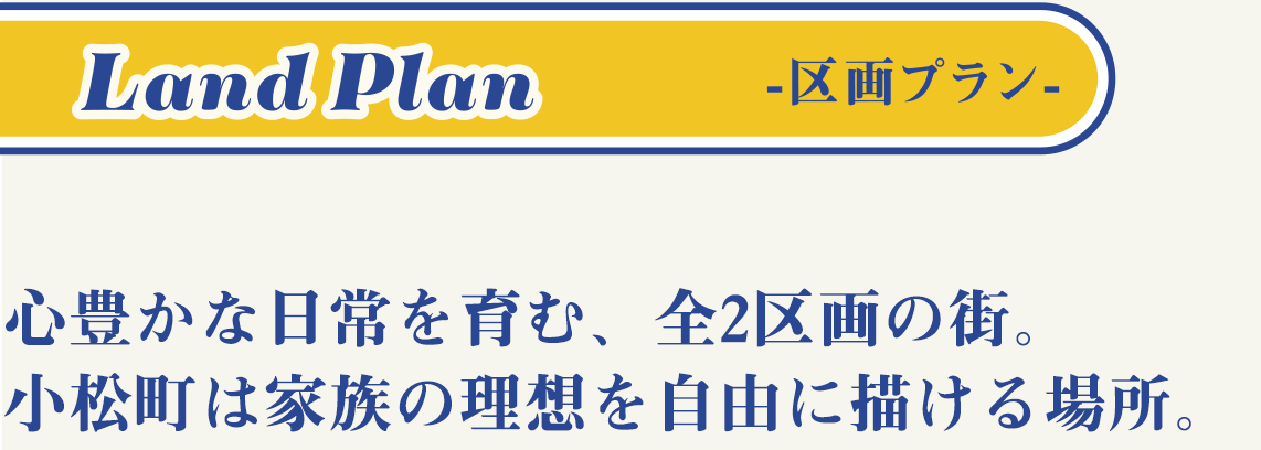 区画プラン 心豊かな日常を育む、全2区画の街。小松町は家族の理想を自由に描ける場所。