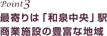 ポイント3 最寄りは「和泉中央」駅商業施設の豊富な地域