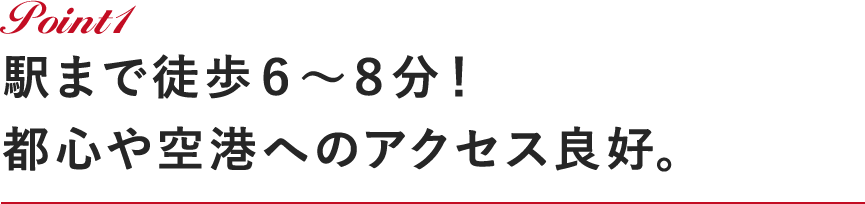 Point1 駅まで徒歩６～８分！都心や空港へのアクセス良好。