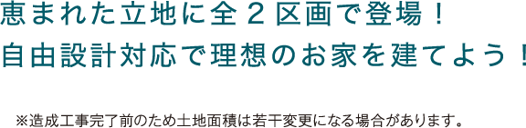 恵まれた立地に全2区画で登場！ 自由設計対応で理想のお家を建てよう！※造成工事完了前のため土地面積は若干変更になる場合があります。