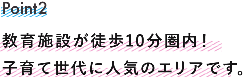 ポイント2  教育施設が徒歩10分圏内！子育て世代に人気のエリアです。