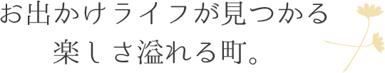 お出かけライフが見つかる楽しさ溢れる町。