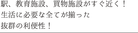 駅、教育施設、買物施設がすぐ近く！生活に必要な全てが揃った抜群の利便性！