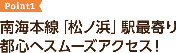 ポイント1 南海本線「松ノ浜」駅最寄り都心へスムーズアクセス！