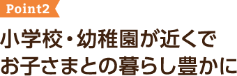 ポイント2  小学校・幼稚園が近くでお子さまとの暮らし豊かに