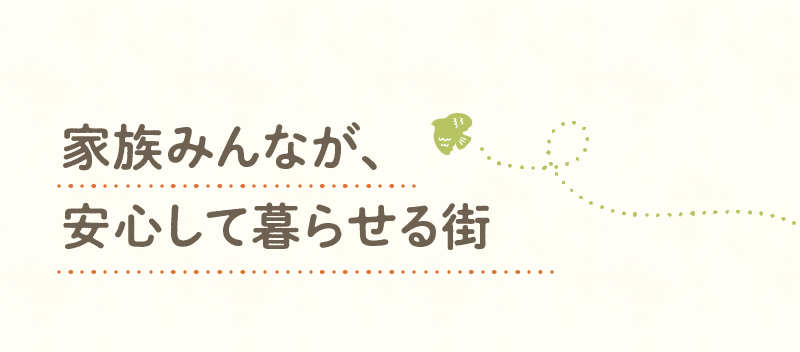 家族みんなが、安心して暮らせる街