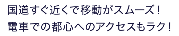 国道すぐ近くで移動がスムーズ！ 電車での都心へのアクセスもラク！