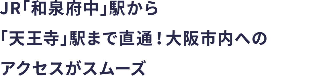 JR「和泉府中」駅から「天王寺」駅まで直通！大阪市内へのアクセスがスムーズ