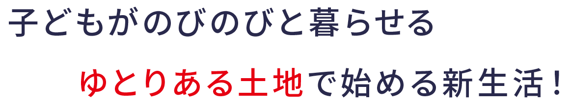 子どもがのびのびと暮らせるゆとりある土地で始める新生活！